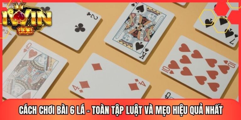 Cách Chơi Bài 6 Lá - Toàn Tập Luật Và Mẹo Hiệu Quả Nhất 24 Cách Chơi Bài 6 Lá - Toàn Tập Luật Và Mẹo Hiệu Quả Nhất