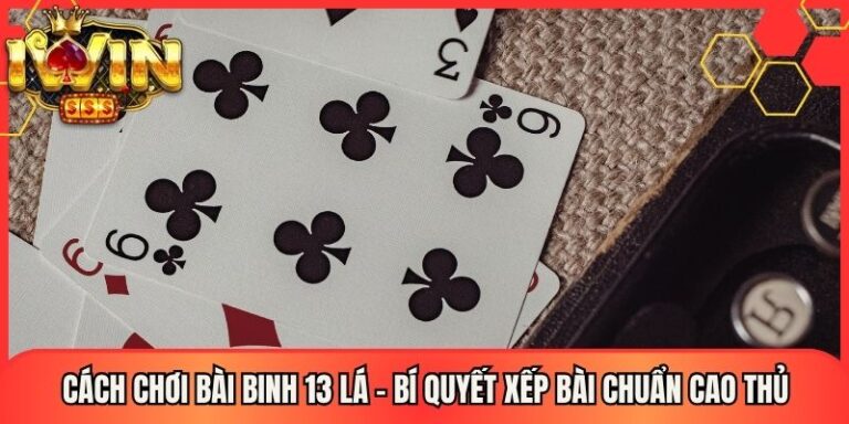 Cách Chơi Bài Binh 13 Lá - Bí Quyết Xếp Bài Chuẩn Cao Thủ 22 Cách Chơi Bài Binh 13 Lá - Bí Quyết Xếp Bài Chuẩn Cao Thủ